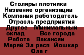 Столяры-плотники › Название организации ­ Компания-работодатель › Отрасль предприятия ­ Другое › Минимальный оклад ­ 1 - Все города Работа » Вакансии   . Марий Эл респ.,Йошкар-Ола г.